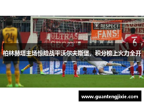 柏林赫塔主场惊险战平沃尔夫斯堡，积分榜上火力全开