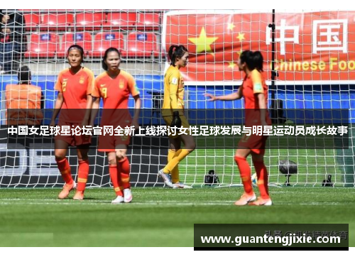 中国女足球星论坛官网全新上线探讨女性足球发展与明星运动员成长故事