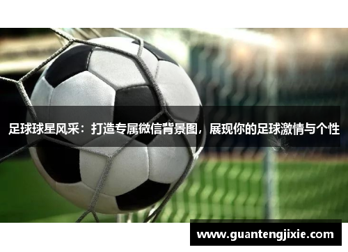 足球球星风采：打造专属微信背景图，展现你的足球激情与个性