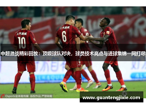 中超激战精彩回放：顶级球队对决，球员技术亮点与进球集锦一网打尽