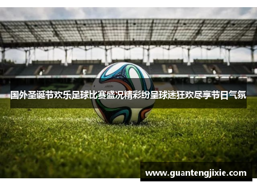国外圣诞节欢乐足球比赛盛况精彩纷呈球迷狂欢尽享节日气氛