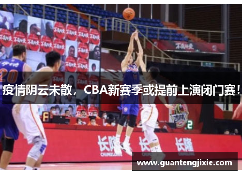 疫情阴云未散，CBA新赛季或提前上演闭门赛！