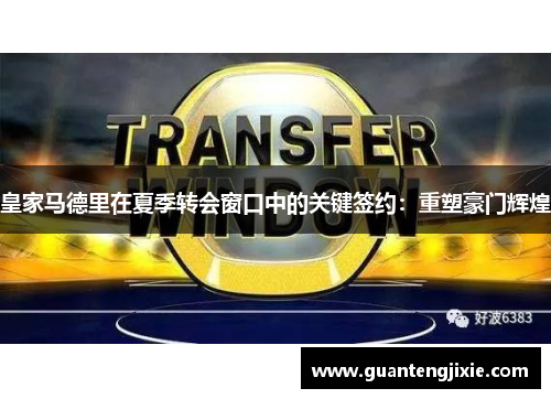 皇家马德里在夏季转会窗口中的关键签约：重塑豪门辉煌