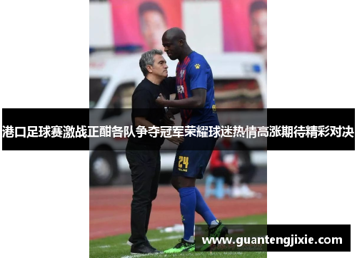 港口足球赛激战正酣各队争夺冠军荣耀球迷热情高涨期待精彩对决
