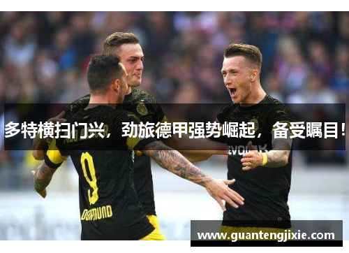 多特横扫门兴，劲旅德甲强势崛起，备受瞩目！