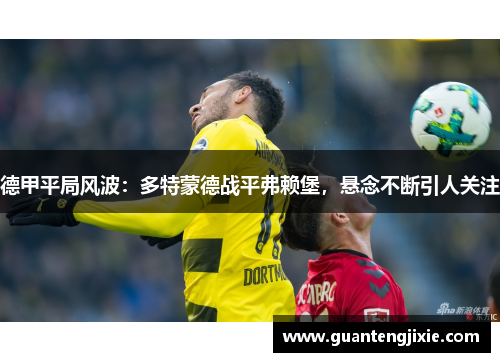 德甲平局风波：多特蒙德战平弗赖堡，悬念不断引人关注