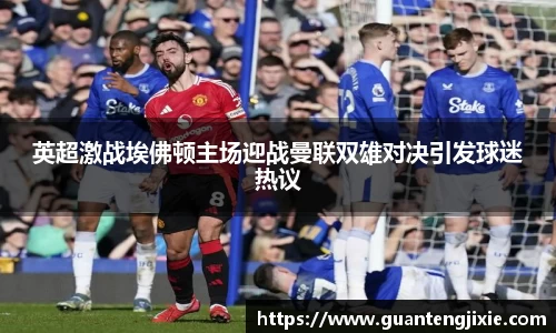 Bb艾弗森英超激战埃佛顿主场迎战曼联双雄对决引发球迷热议