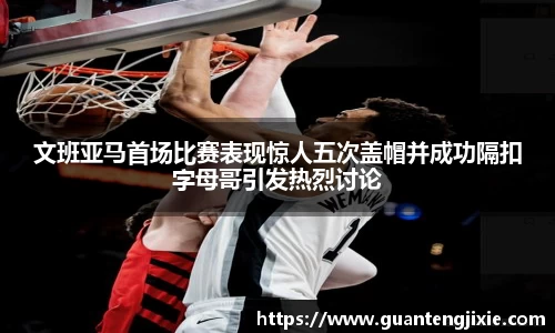 Bb艾弗森文班亚马首场比赛表现惊人五次盖帽并成功隔扣字母哥引发热烈讨论